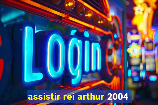 assistir rei arthur 2004